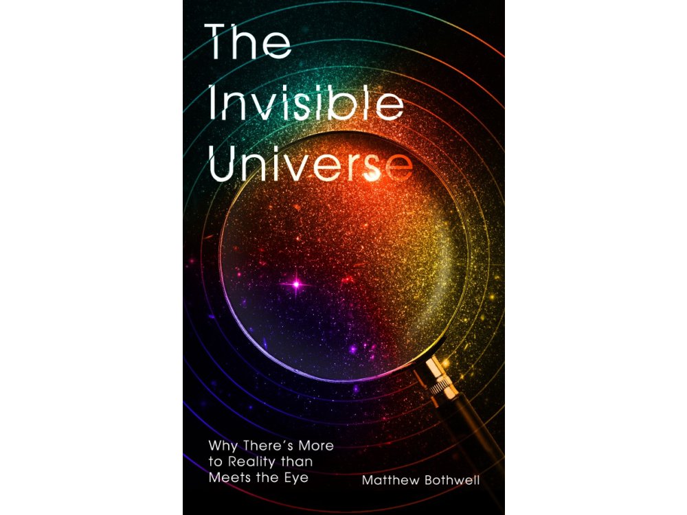 The Invisible Universe: Why There’s More to Reality than Meets the Eye