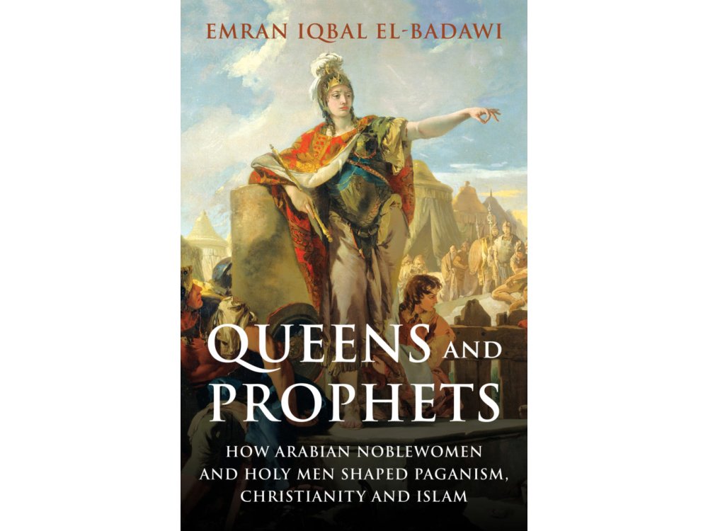 Queens and Prophets: How Arabian Noblewomen and Holy Men Shaped Paganism, Christianity and Islam