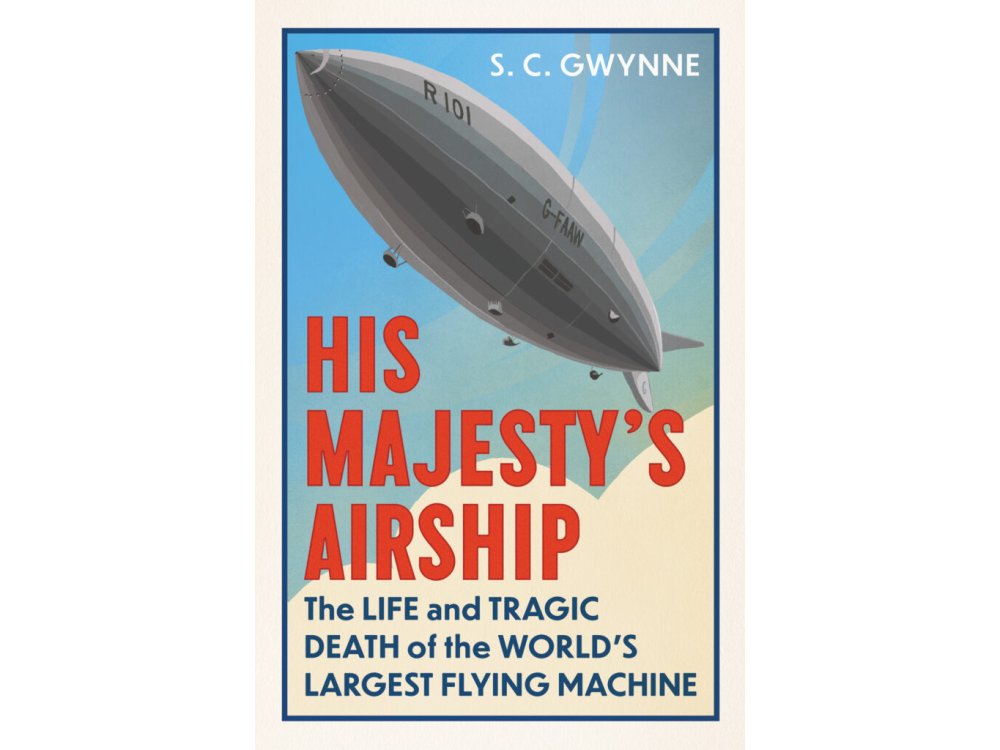 His Majesty's Airship: The Life and Tragic Death of the World's Largest Flying Machine