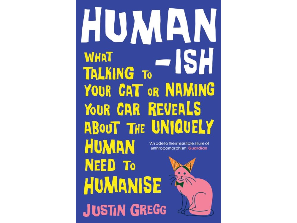 Humanish: What Talking to Your Cat or Naming Your Car Reveals About the Uniquely Human Need to Humanise