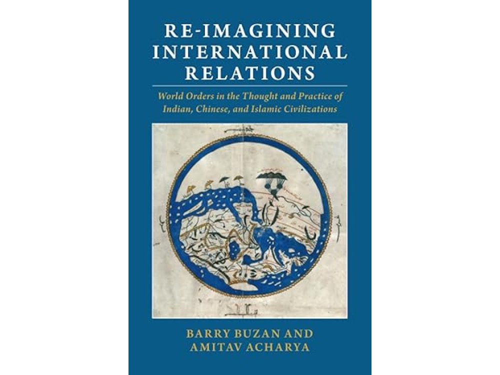 Re-imagining International Relations: World Orders in the Thought and Practice of Indian, Chinese, and Islamic Civilizations