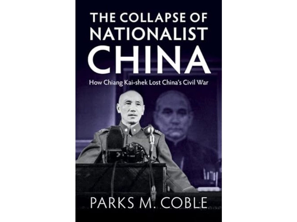 The Collapse of Nationalist China: How Chiang Kai-shek Lost China's Civil War