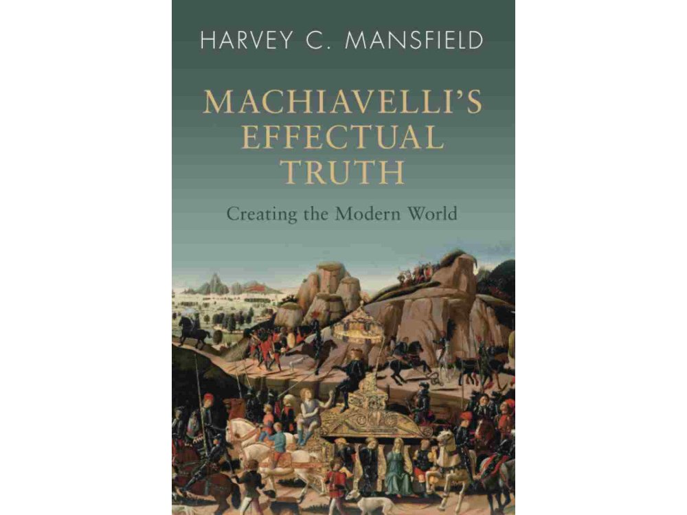 Machiavelli's Effectual Truth: Creating the Modern World