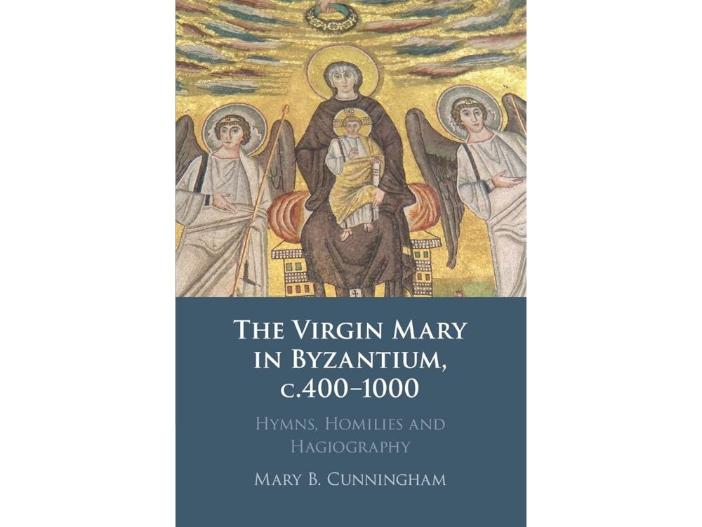 The Virgin Mary in Byzantium, c.400–1000: Hymns, Homilies and Hagiography