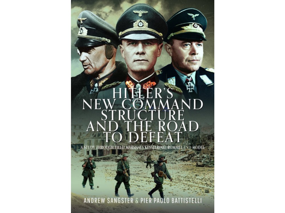 Hitler's New Command Structure and the Road to Defeat: A Study Through Field Marshals Kesselring, Rommel and Model