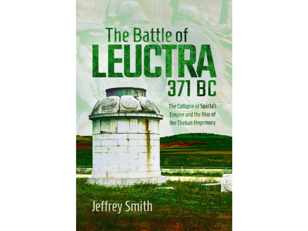 The Battle of Leuctra, 371 BC: The Collapse of Sparta’s Empire and the Rise of the Theban Hegemony