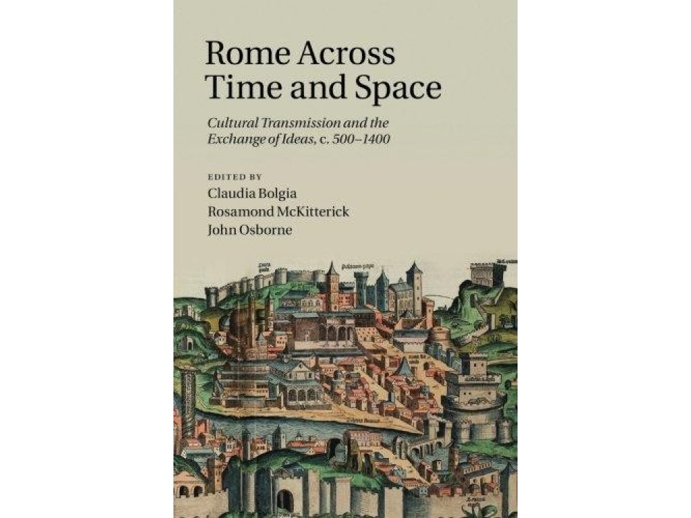 Rome Across Time and Space: Cultural Transmission And The Exchange Of Ideas, C.500-1400