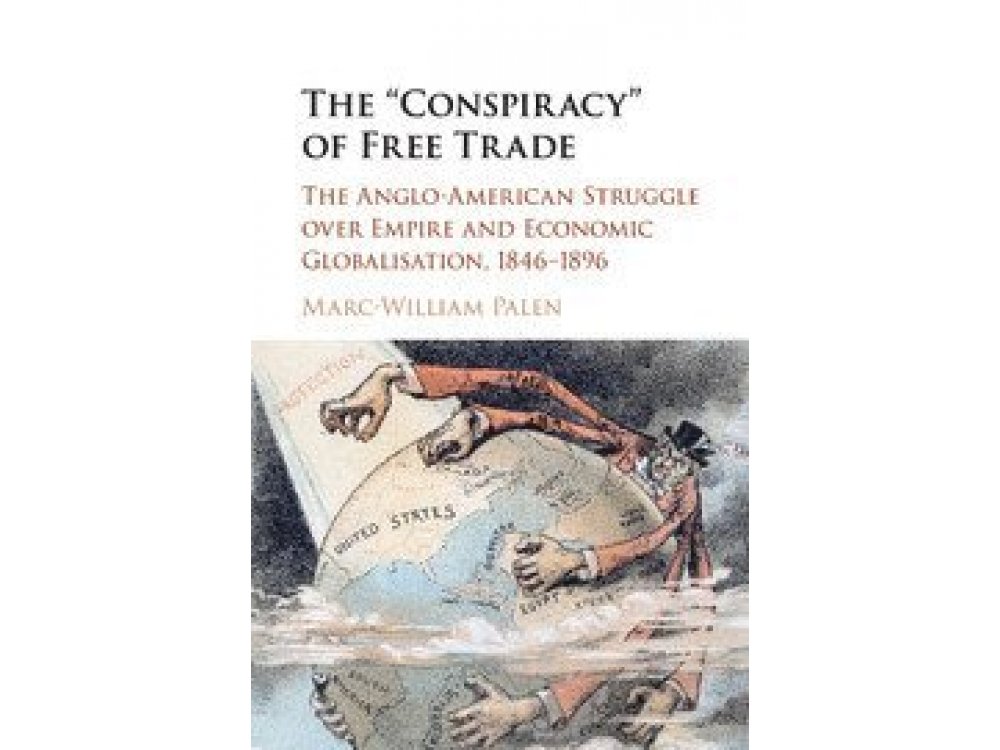 The Conspiracy of Free Trade: The Anglo-American Struggle Over Empire and Economic Globalisation 1846-1896