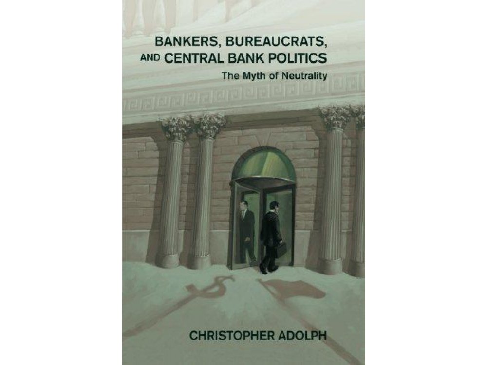 Bankers, Bureaucrats, and Central Bank Politics: The Myth of Neutrality