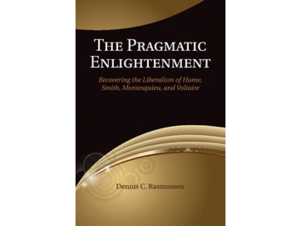 The Pragmatic Enlightenment: Recovering the Liberalism of Hume Smith Montesquieu and Voltaire