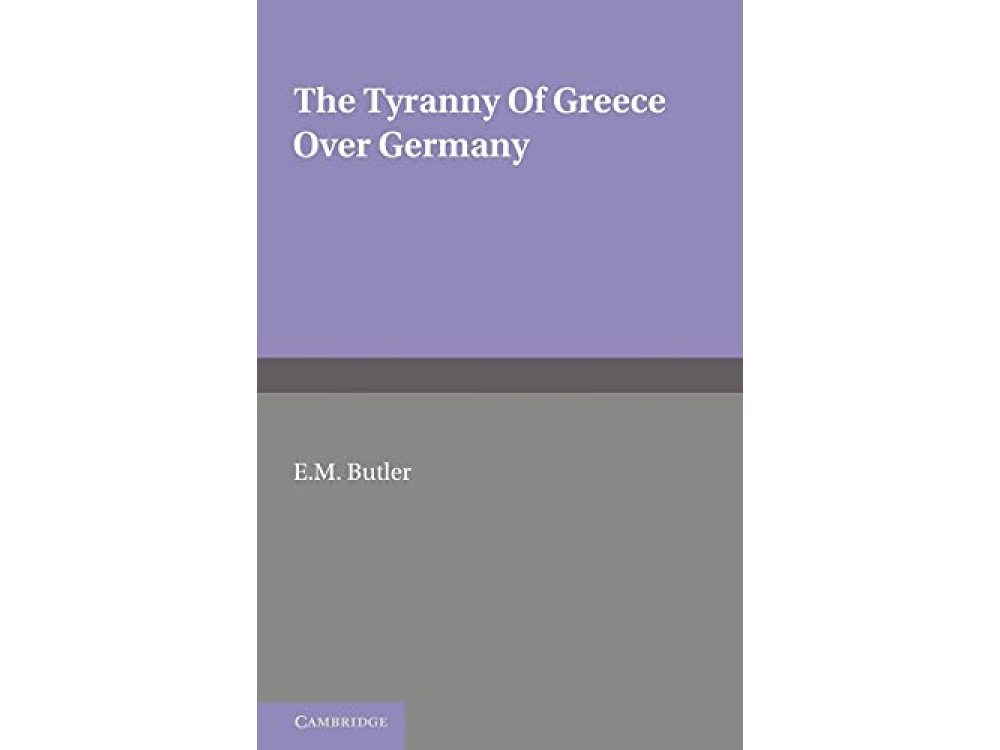 The Tyranny of Greece over Germany: A Study of the Influence Exercised by Greek Art and Poetry over the Great German Writers of the 18th ,19th and 20th centuries