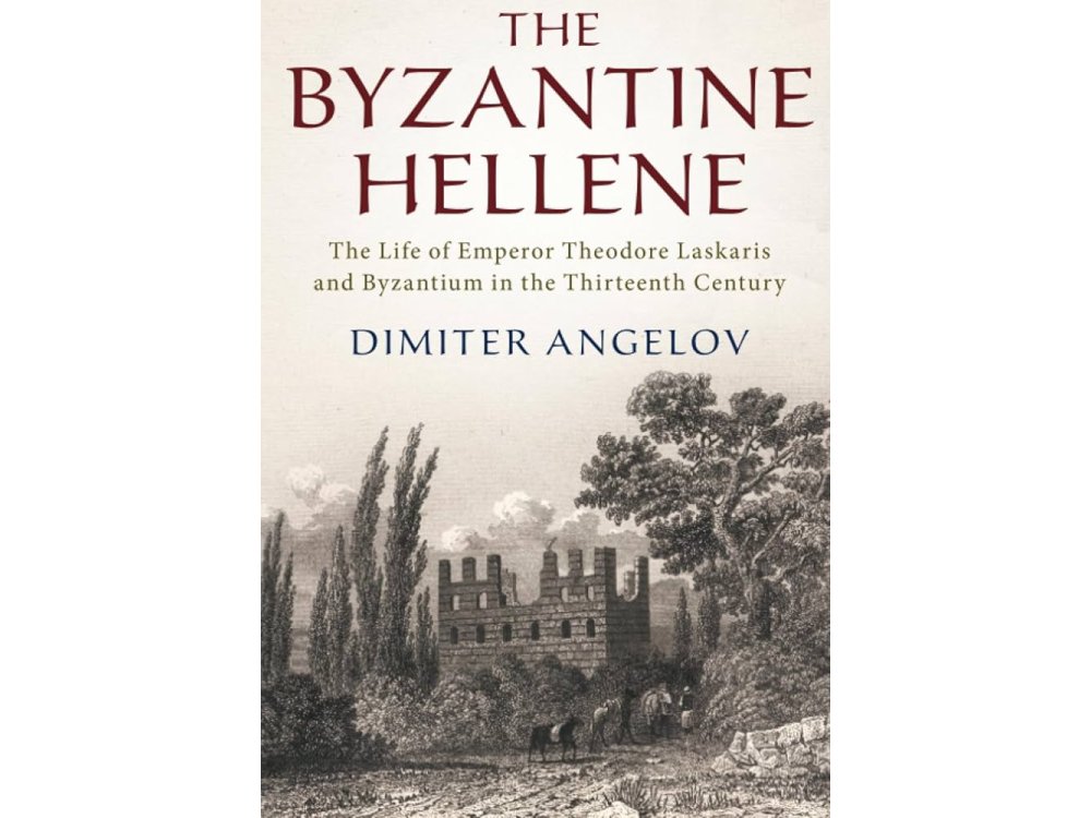 The Byzantine Hellene: The Life of Emperor Theodore Laskaris and Byzantium in the Thirteenth Century