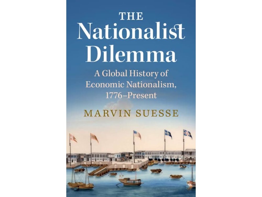 The Nationalist Dilemma: A Global History of Economic Nationalism, 1776-Present