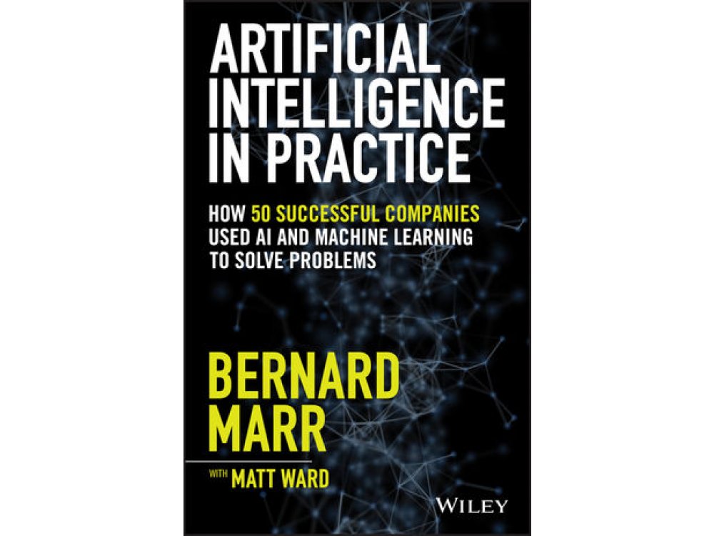 Artificial Intelligence in Practice: How 50 Successful Companies Used AI and Machine Learning to Solve Problems