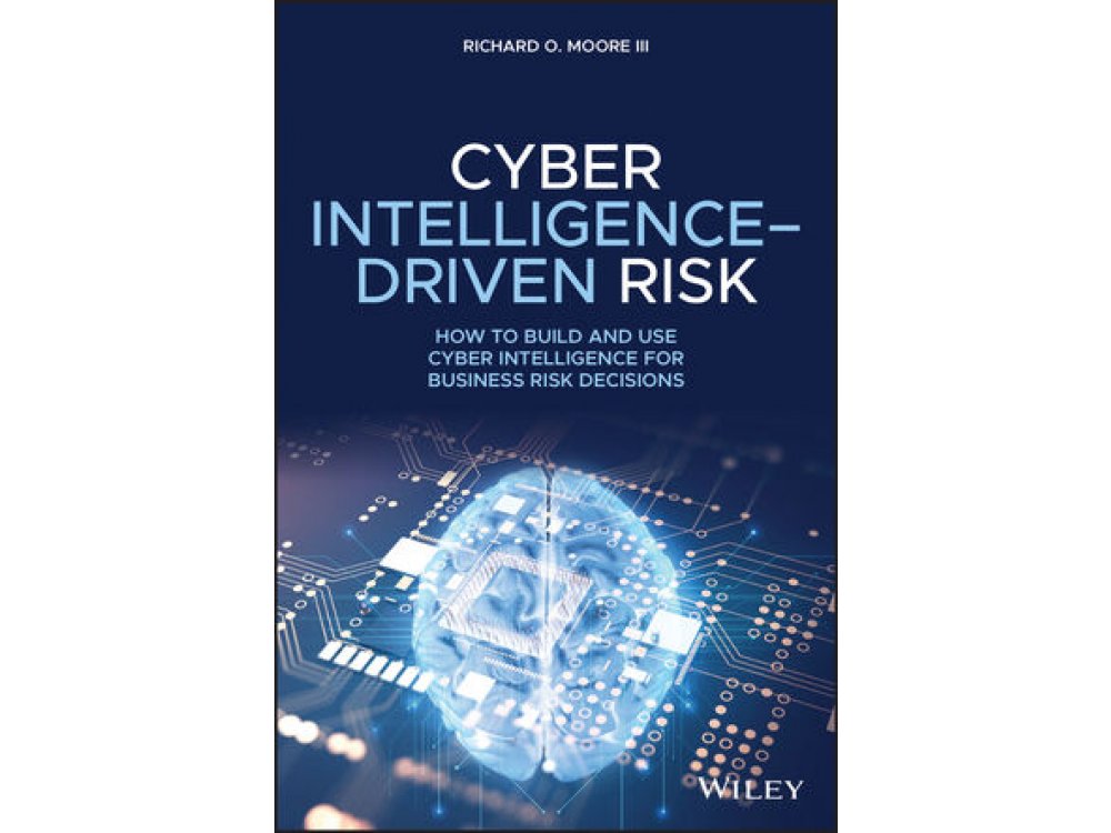 Cyber Intelligence–Driven Risk: How to Build and Use Cyber Intelligence for Business Risk Decisions