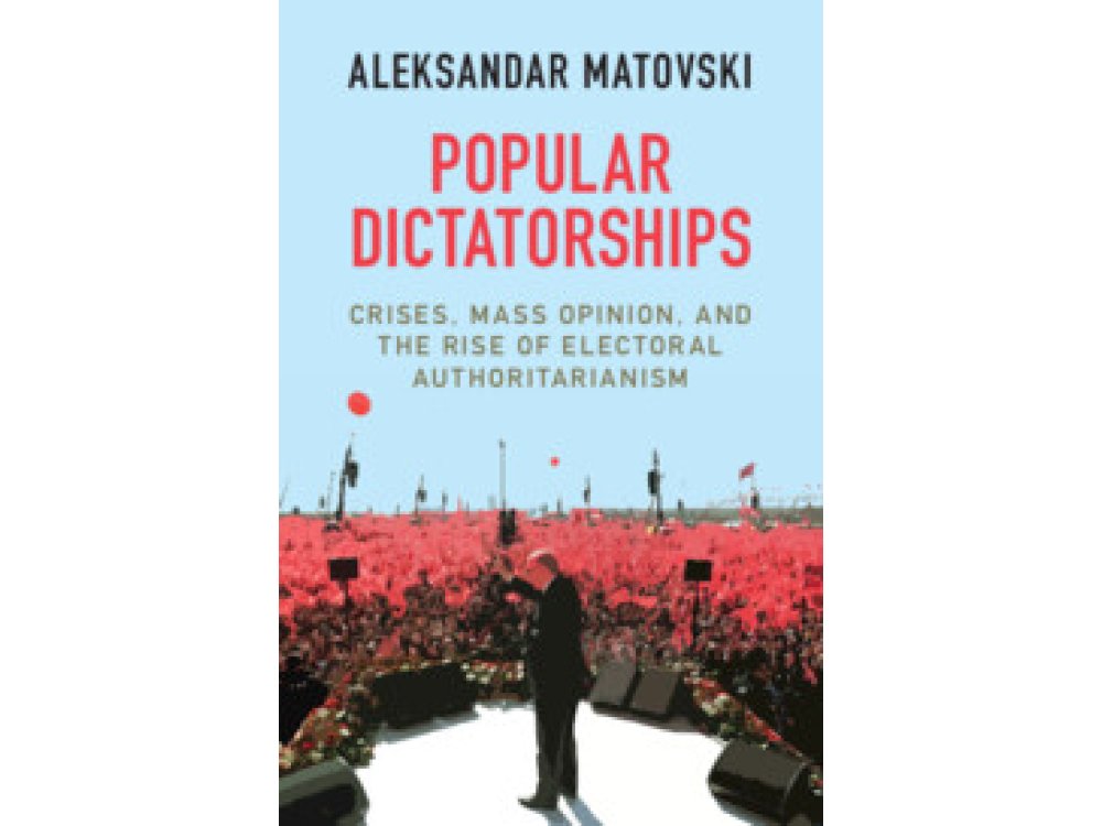 Popular Dictatorships: Crises, Mass Opinion, and the Rise of Electoral Authoritarianism