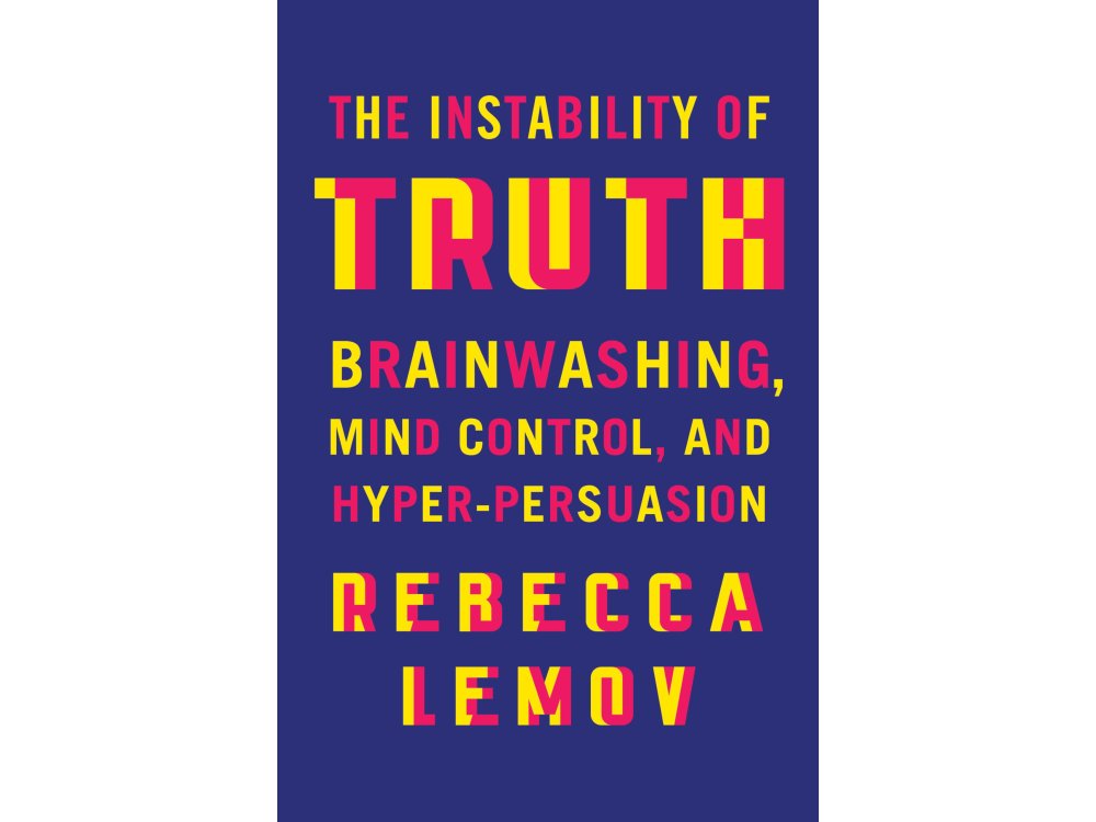 The Instability of Truth: Brainwashing, Mind Control, and Hyper-Persuasion