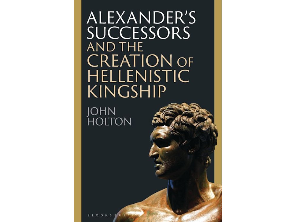 Alexander’s Successors and the Creation of Hellenistic Kingship
