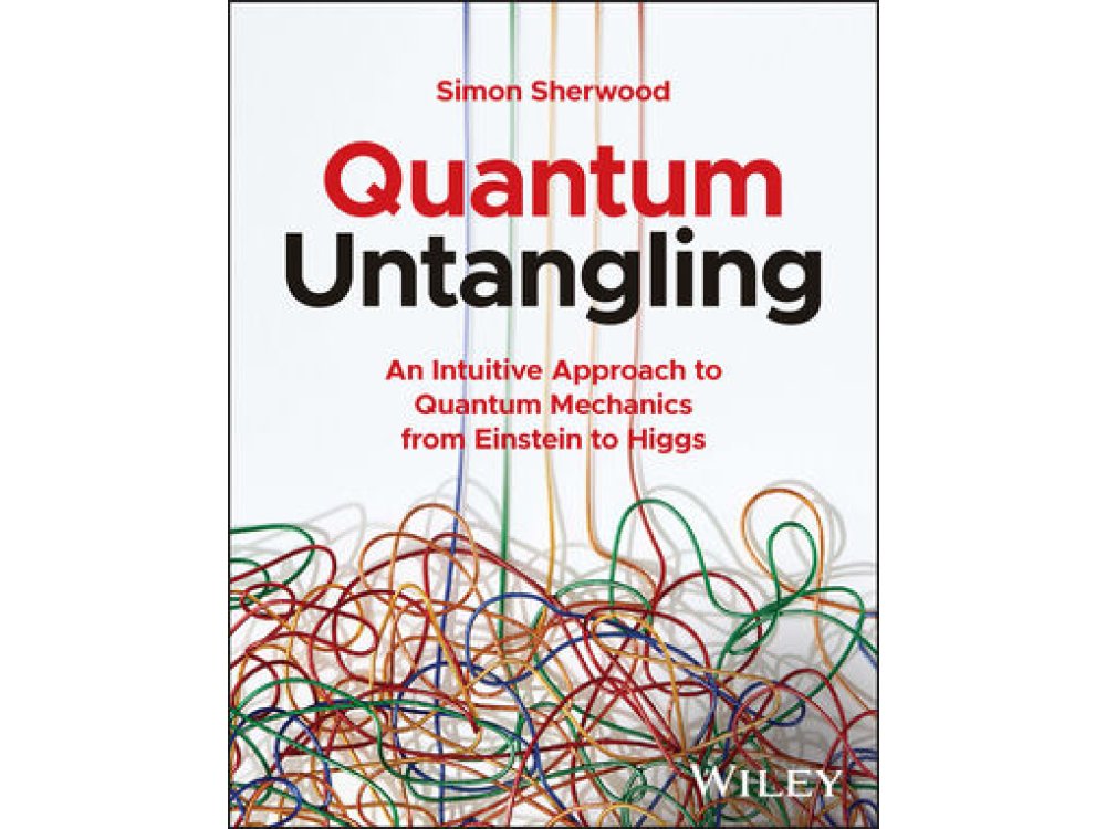 Quantum Untangling: An Intuitive Approach to Quantum Mechanics from Einstein to Higgs