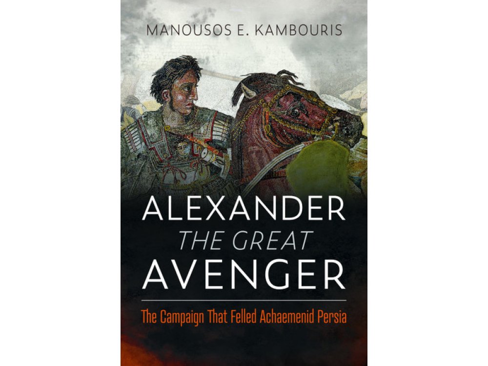 Alexander the Great Avenger: The Campaign that Felled Achaemenid Persia