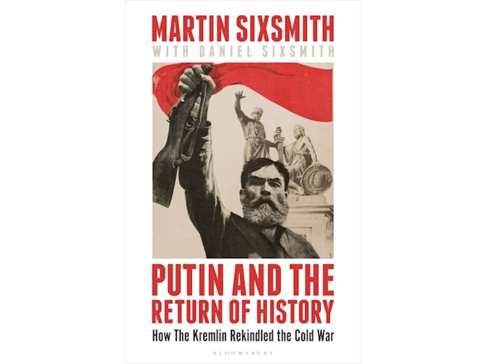 Putin and the Return of History: How the Kremlin Rekindled the Cold War