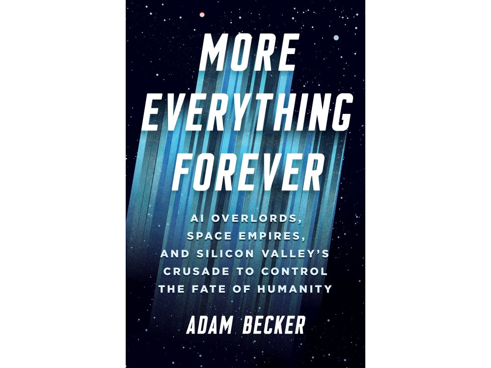 More Everything Forever: AI Overlords, Space Empires, and Silicon Valley's Crusade to Control the Fate of Humanity