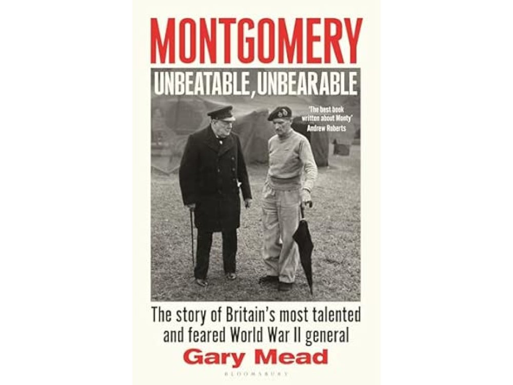 Montgomery: Unbeatable, Unbearable: The Story of Britain’s Most Talented and Feared WW2 General