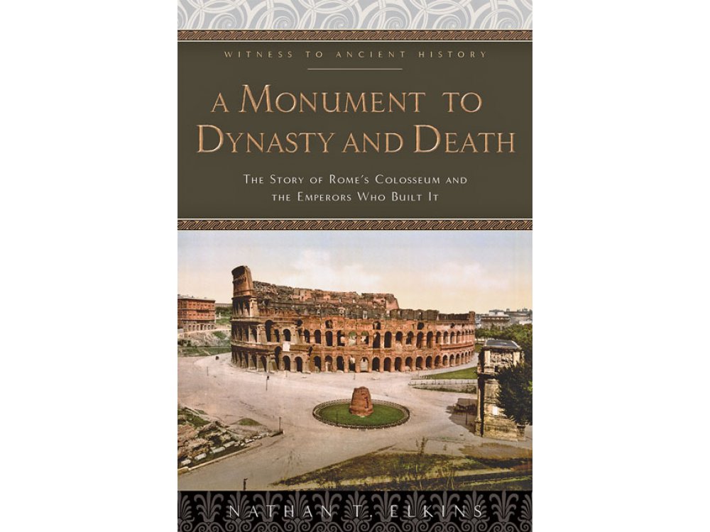 A Monument to Dynasty and Death: The Story of Rome's Colosseum and the Emperors Who Built It