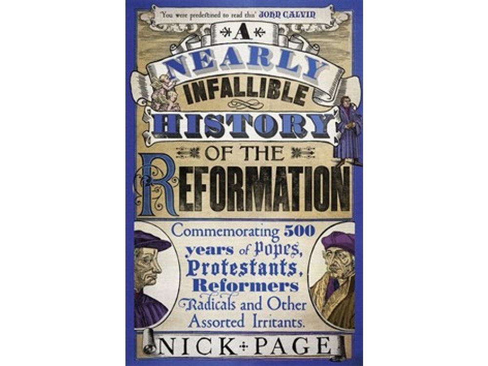 A Nearly Infallible History of the Reformation: Commemorating 500 years of Popes, Protestants, Reformers, Radicals and Other Assorted Irritants