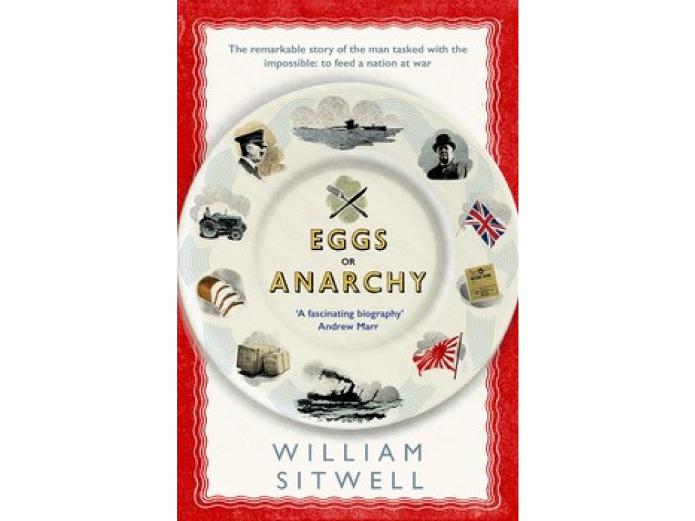 Eggs or Anarchy: The Remarkable Story of the Man Tasked With the Impossible- To Feed a Nation at War