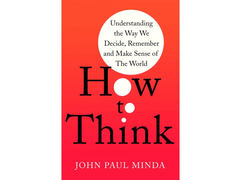 How To Think: Understanding the Way We Decide, Remember and Make Sense of the World