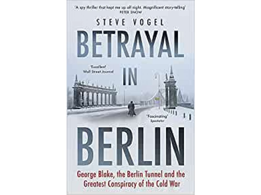 Betrayal in Berlin: George Blake, the Berlin Tunnel and the Greatest Conspiracy of the Cold War