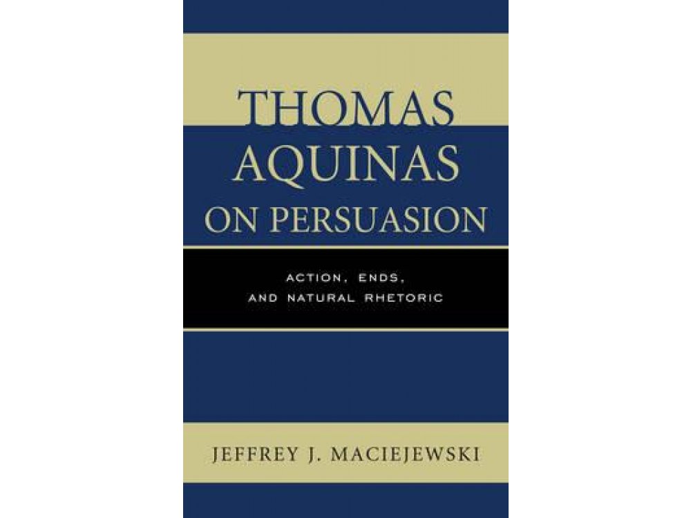 Thomas Aquinas on Persuasion: Action, Ends, and Natural Rhetoric