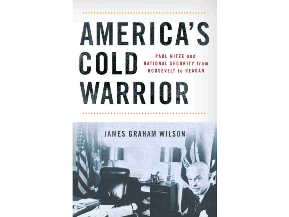 America's Cold Warrior: Paul Nitze and National Security from Roosevelt to Reagan
