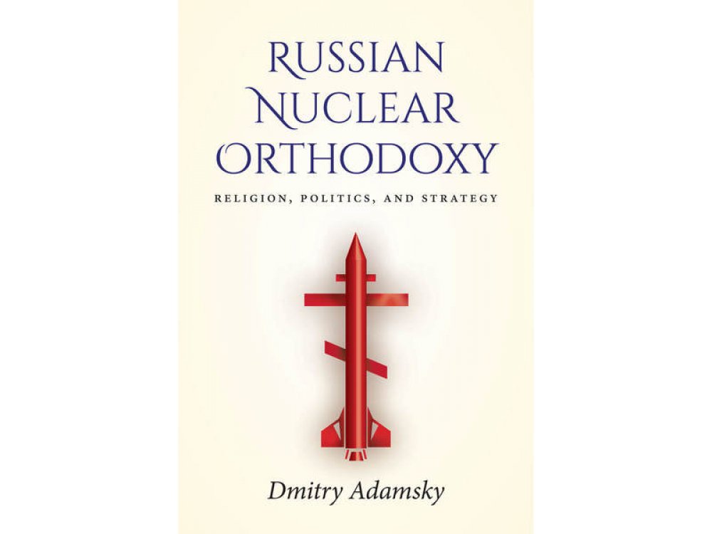 Russian Nuclear Orthodoxy: Religion, Politics, and Strategy