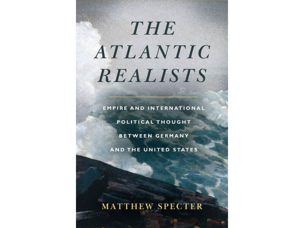 The Atlantic Realists: Empire and International Political Thought Between Germany and the United States