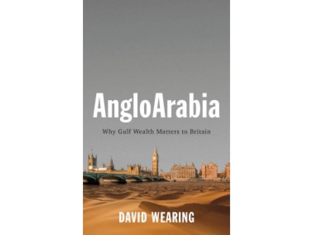 AngloArabia: Why Gulf Wealth Matters to Britain