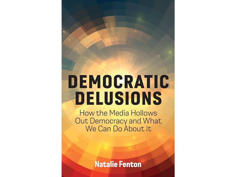 Democratic Delusions: How the Media Hollows Out Democracy and What We Can Do About It