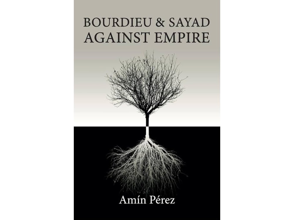 Bourdieu and Sayad Against Empire: Forging Sociology in Anticolonial Struggle