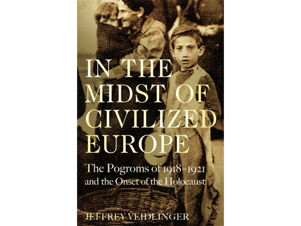 In the Midst of Civilized Europe: The Pogroms of 1918–1921 and the Onset of the Holocaust