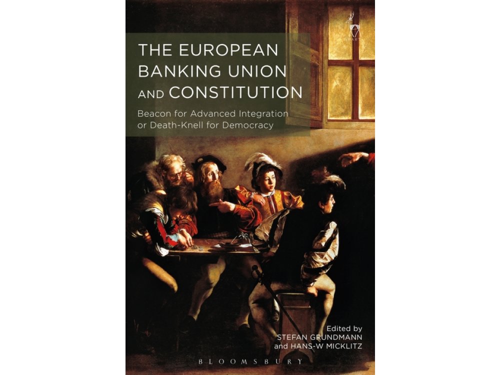 The European Banking Union and Constitution: Beacon for Advanced Integration or Death-Knell for Democracy?