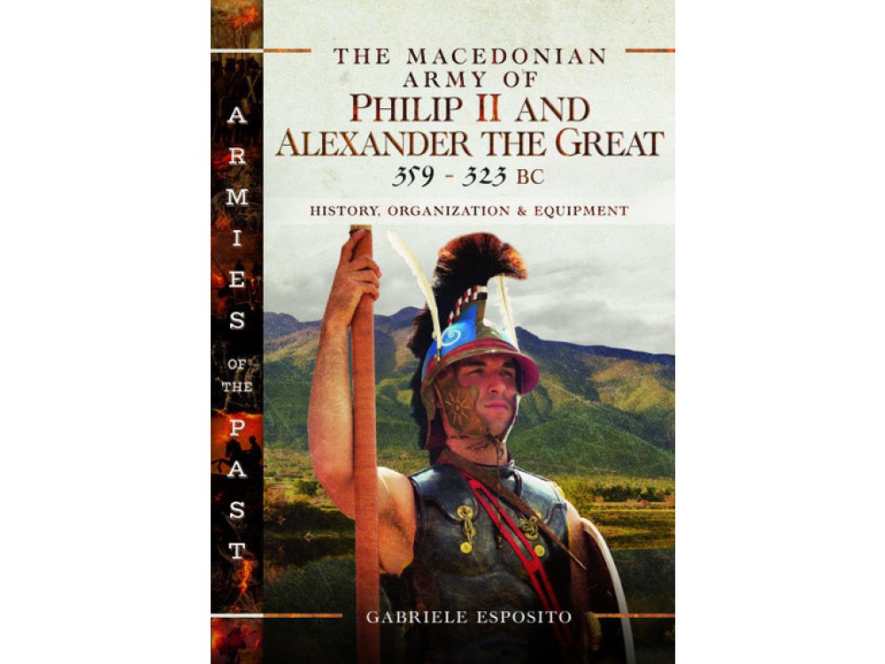 The Macedonian Army of Philip II and Alexander the Great, 359–323 BC: History, Organization and Equipment
