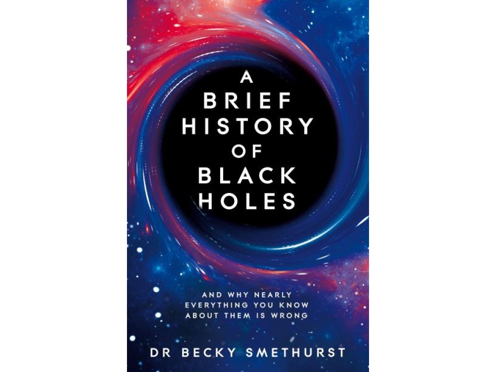 A Brief History of Black Holes: And why nearly everything you know about them is wrong