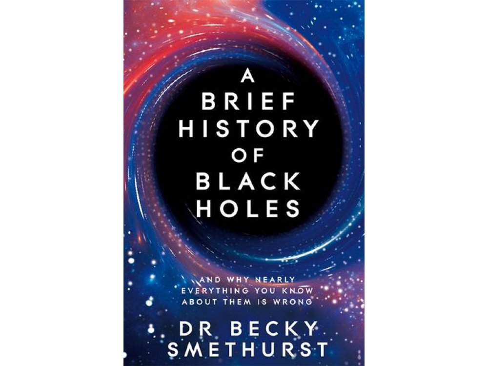 A Brief History of Black Holes: And Why Nearly Everything You Know About Them Is Wrong