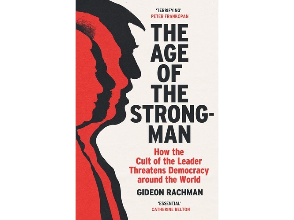 The Age of The Strongman: How the Cult of the Leader Threatens Democracy around the World