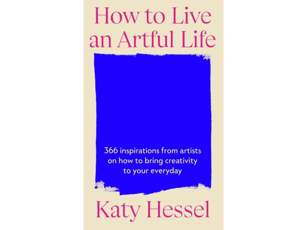 How To Live An Artful Life: 366 Inspirations from Artists On How to Bring Creativity to Your Everyday
