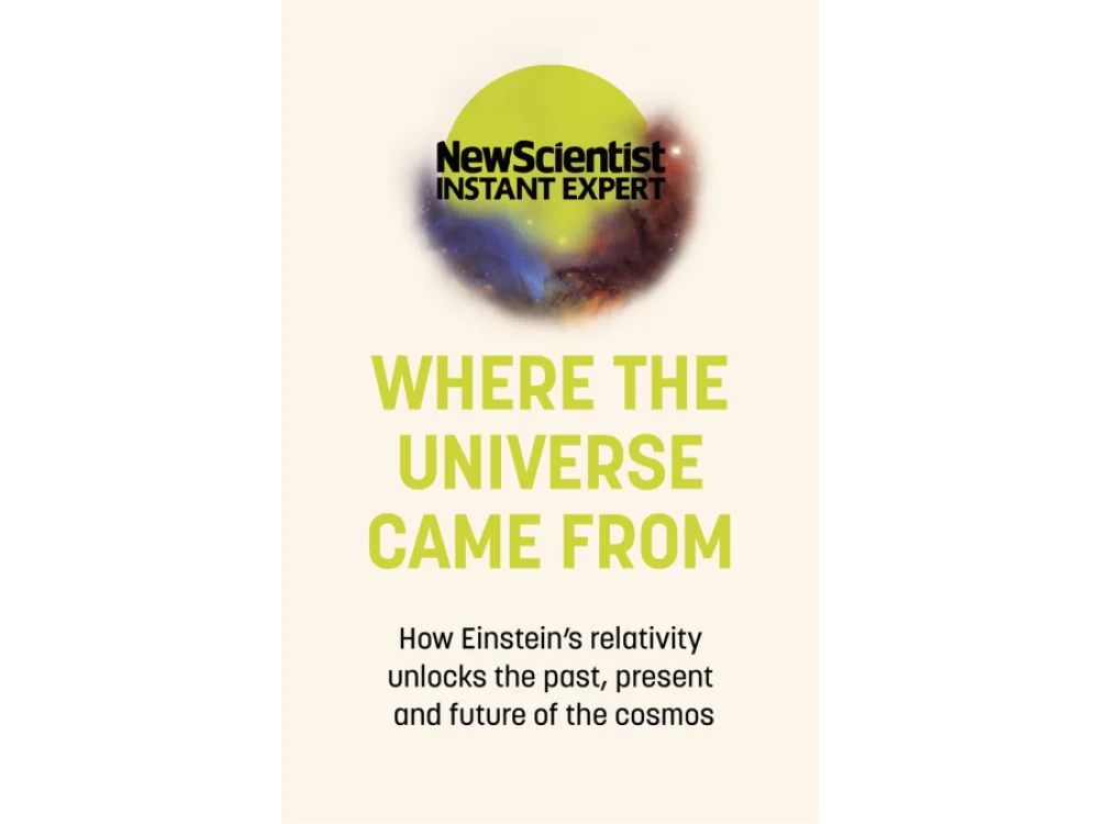 Where the Universe Came From: How Einstein's Relativity Unlocks the Past, Present and Future of the Cosmos