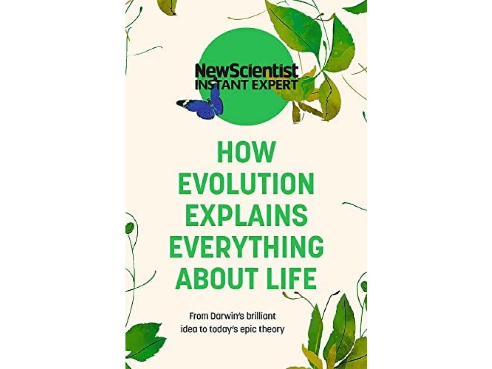 How Evolution Explains Everything About Life: From Darwin's Brilliant Idea to Today's Epic Theory