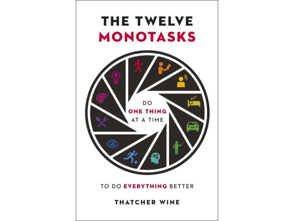 Twelve Monotasks: Do One Thing At A Time To Do Everything Better