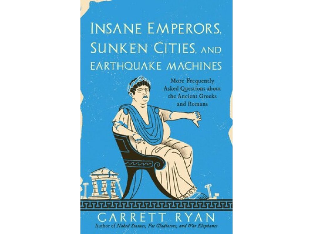 Insane Emperors, Sunken Cities, and Earthquake Machines: More Frequently Asked Questions about the Ancient Greeks and Romans